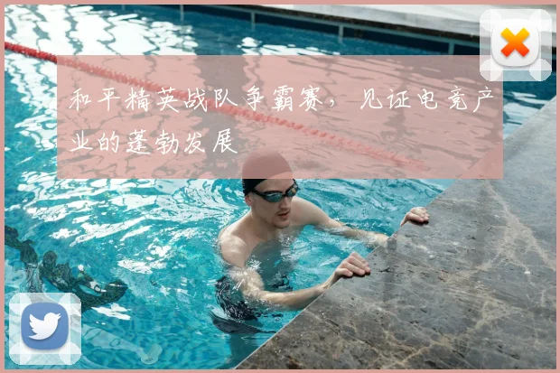 和平精英战队争霸赛,见证电竞产业的蓬勃发展