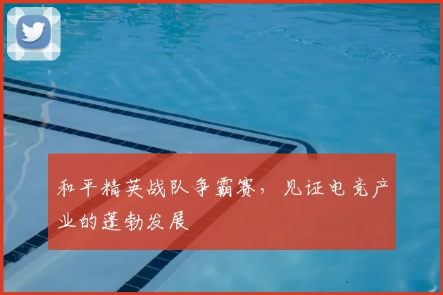 和平精英战队争霸赛，见证电竞产业的蓬勃发展