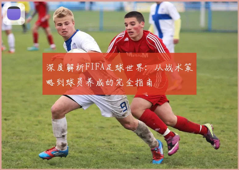 深度解析FIFA足球世界:从战术策略到球员养成的完全指南