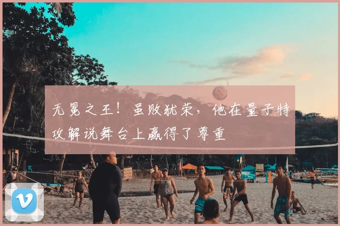 无冕之王!虽败犹荣,他在量子特攻解说舞台上赢得了尊重
