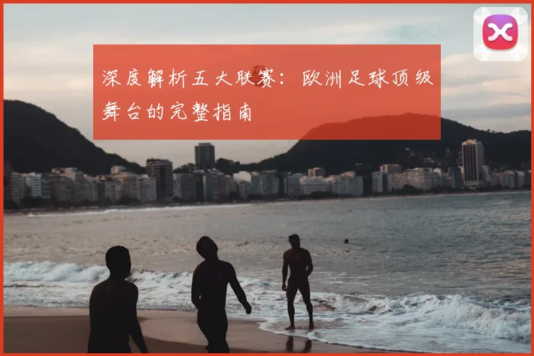 深度解析五大联赛：欧洲足球顶级舞台的完整指南