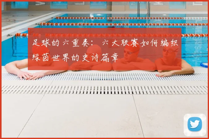 足球的六重奏：六大联赛如何编织绿茵世界的史诗篇章