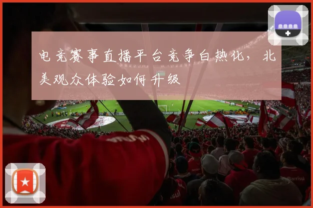 电竞赛事直播平台竞争白热化,北美观众体验如何升级