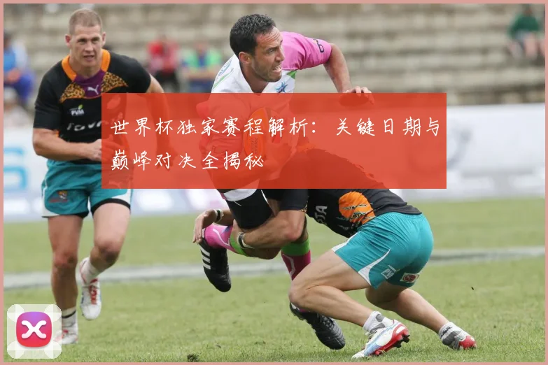 世界杯独家赛程解析:关键日期与巅峰对决全揭秘
