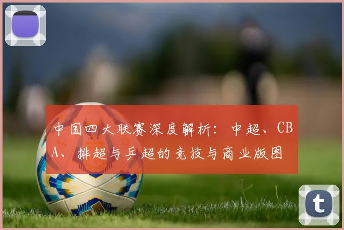 中国四大联赛深度解析:中超、CBA、排超与乒超的竞技与商业版图