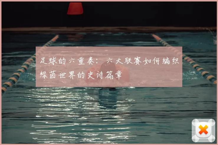 足球的六重奏:六大联赛如何编织绿茵世界的史诗篇章