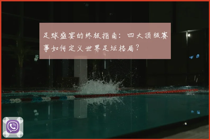 足球盛宴的终极指南：四大顶级赛事如何定义世界足坛格局？
