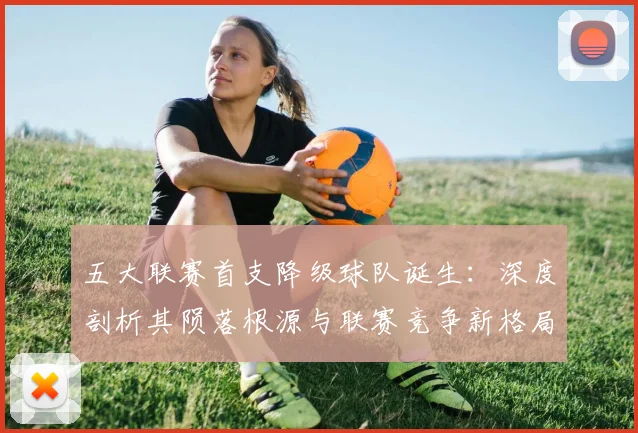 五大联赛首支降级球队诞生:深度剖析其陨落根源与联赛竞争新格局